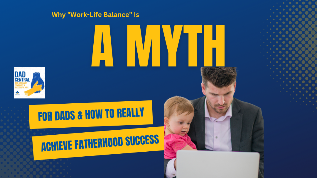 Why “Work Life Balance” Is A Myth For Dads & How To Really Achieve Fatherhood Success